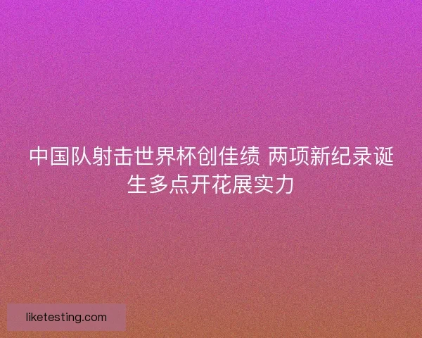 中国队射击世界杯创佳绩 两项新纪录诞生多点开花展实力