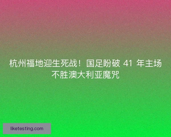杭州福地迎生死战！国足盼破 41 年主场不胜澳大利亚魔咒