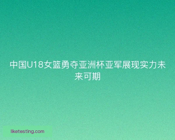中国U18女篮勇夺亚洲杯亚军展现实力未来可期
