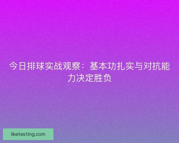 今日排球实战观察：基本功扎实与对抗能力决定胜负